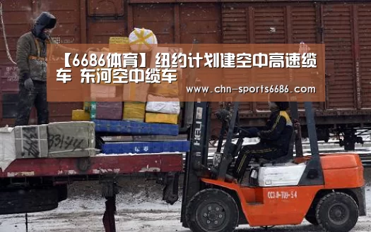 【6686体育】纽约计划建空中高速缆车 东河空中缆车(图2) 6686体育
